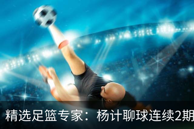 精选足篮专家：杨计聊球连续2期中足彩头奖豪揽43万